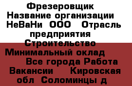 Фрезеровщик › Название организации ­ НеВаНи, ООО › Отрасль предприятия ­ Строительство › Минимальный оклад ­ 60 000 - Все города Работа » Вакансии   . Кировская обл.,Соломинцы д.